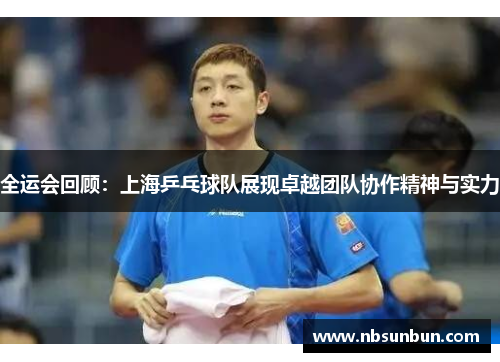 全运会回顾：上海乒乓球队展现卓越团队协作精神与实力
