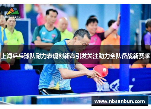 上海乒乓球队耐力表现创新高引发关注助力全队备战新赛季