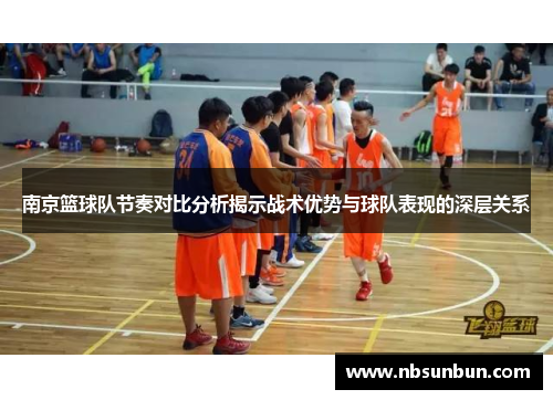 南京篮球队节奏对比分析揭示战术优势与球队表现的深层关系