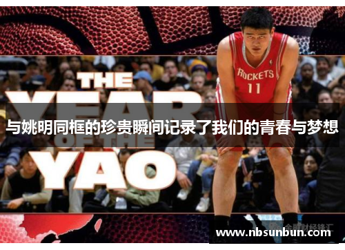 与姚明同框的珍贵瞬间记录了我们的青春与梦想