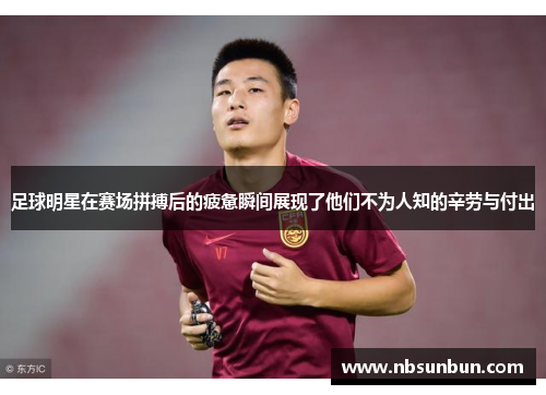 足球明星在赛场拼搏后的疲惫瞬间展现了他们不为人知的辛劳与付出