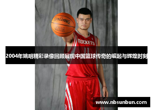 2004年姚明精彩录像回顾展现中国篮球传奇的崛起与辉煌时刻