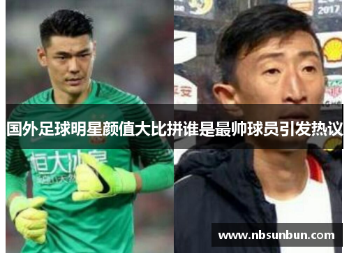 国外足球明星颜值大比拼谁是最帅球员引发热议