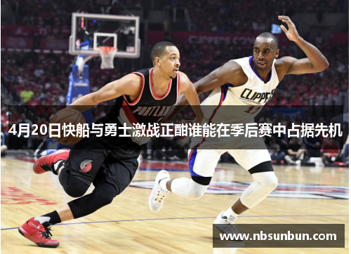 4月20日快船与勇士激战正酣谁能在季后赛中占据先机