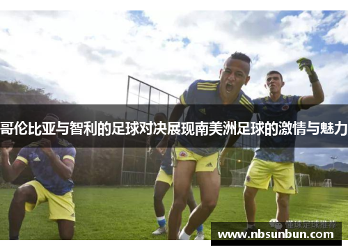 哥伦比亚与智利的足球对决展现南美洲足球的激情与魅力