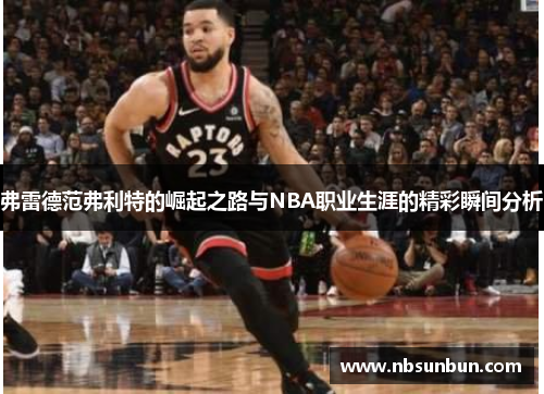 弗雷德范弗利特的崛起之路与NBA职业生涯的精彩瞬间分析