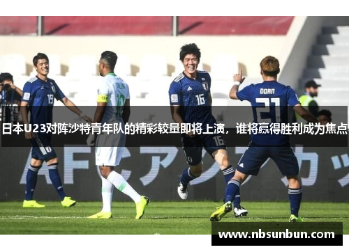 日本U23对阵沙特青年队的精彩较量即将上演，谁将赢得胜利成为焦点