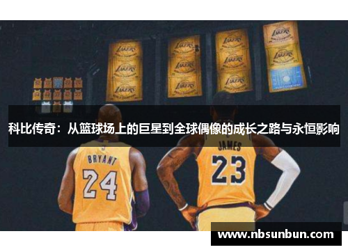 科比传奇：从篮球场上的巨星到全球偶像的成长之路与永恒影响