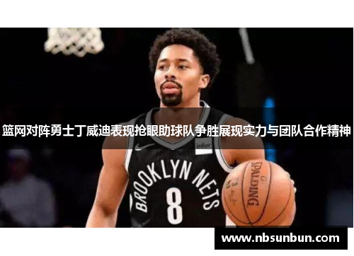篮网对阵勇士丁威迪表现抢眼助球队争胜展现实力与团队合作精神
